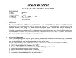 UNIDAD DE APRENDIZAJE
TITULO: “APOYANDO EN EL CONTROL DEL GASTO FAMILIAR”
I. DATOS GENERALES:
1.1. AREA : MATEMATICA
1.2. CICLO : VII
1.3. GRADO /SECCIÓN : 5° “UNICA”
1.4. DURACIÓN : Del ……-……- 2014 al ……-……- 2014
1.5. DOCENTES : TAYPE CASTILLO, Jaime
ORE FLORES, Cesar
II. JUSTIFICACIÓN:
En la zona rural como Ccollpaccasa las familias tienen una economía precaria la cual no les permite satisfacer adecuadamente sus necesidades básicas, pero
para ello se pretende estimar el gasto promedio por familia y de todas las familias que pertenecen a la comunidad educativa. La presente unidad de aprendizaje
pretende dar alternativas de apoyo, mediante la cual se desea responder a las necesidades, intereses y aspiraciones de las familias, por intermedio de sus
integrantes, es decir por los estudiantes. Para ello planteamos situaciones problemáticas de dicho contexto. Del mismo modo se pretende desarrollar las
capacidades, a través de escenarios pedagógicos acorde a las rutas de aprendizaje (Proyecto matemático, sesión taller y laboratorio matemático), teniendo como
medio la Estadística, y trabajando en equipos cooperativos para desarrollar sus habilidades socio afectivas, cuya utilidad en el contexto es indispensable para
poder identificar los recursos materiales y humanos, para aprovecharlos en su beneficio.
III. SITUACIONES PROBLEMÁTICAS:
José es un estudiante de la localidad de Ccollpaccasa , que está en el quinto grado de educación secundaria, él está preocupado por ayudar a sus padres en el
control del ingreso y el gasto familiar , ha visto que su familia se dedica a la crianza de cuyes, ovejas, vacas, alpacas en mínima cantidad, siembran cebada,
papa, mashua. Entonces deciden vender sus productos en la feria semanal que se realiza los viernes.
Si se sabe que dos arrobas de papa cuestan S/ 20.00, además tres arrobas de cebada cuestan S/ 15.00 y 5 libras de lana de alpaca cuestan S/ 40.00
a) Recolectar datos de los ingresos de venta en cada feria y en que se gasta.
b) ¿Cuál es el precio de 5 arrobas de papa y tres libras de lana de alpaca?
c) Si sabemos que la mamá de José recauda en la feria en promedio de S/180.00¿Cuánto gana en total en un mes?
d) Diseña diversas estrategias de resolución de la situación problemática.
e) Ordena los datos de la situación problemática en tablas de doble entrada
f) Utiliza el sistema de coordenadas cartesianas, para visualizar la solución del problema.
g) ¿Qué estrategia te parece la más adecuada o simple para resolver el problema?
 