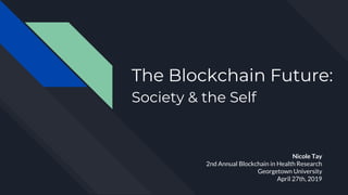 The Blockchain Future:
Society & the Self
Nicole Tay
2nd Annual Blockchain in Health Research
Georgetown University
April 27th, 2019
 