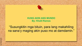 SLIDESMANIA.COM
KUNG AKIN ANG MUNDO
By: Khalil Ramos
“Susungkitin mga bituin, para lang makahiling
na sana’y maging akin puso mo at damdamin.”
 