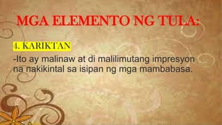 4. KARIKTAN
-Ito ay malinaw at di malilimutang impresyon
na nakikintal sa isipan ng mga mambabasa.
MGA ELEMENTO NG TULA:
 
