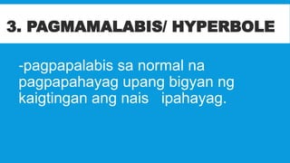 3. PAGMAMALABIS/ HYPERBOLE
-pagpapalabis sa normal na
pagpapahayag upang bigyan ng
kaigtingan ang nais ipahayag.
 