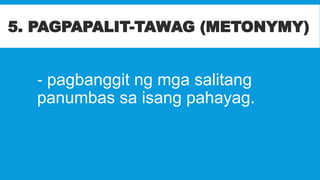 - pagbanggit ng mga salitang
panumbas sa isang pahayag.
5. PAGPAPALIT-TAWAG (METONYMY)
 
