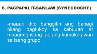 -maaari dito banggitin ang bahagi
bilang pagtukoy sa kabuuan at
maaaring isang tao ang kumakatawan
sa isang grupo
6. PAGPAPALIT-SAKLAW (SYNECDOCHE)
 