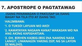 7. APOSTROPE O PAGTATAWAG
-ISANG PANAWAGAN O PAKIUSAP SA ISANG
BAGAY NA TILA ITO AY ISANG TAO.
HALIMBAWA:
1. O TUKSO! LAYUAN MO AKO!
2. KAMATAYAN NASAAN KANA? WAKASAN MO NA
ANG AKING KAPIGHATIAN.
3. OH, BIRHEN KAIBIG-IBIG INA NAMING NASA
LANGIT, LIWANAGIN YARING ISIP, NG SA LAYON
DI MALIHIS.
 