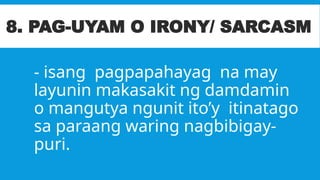- isang pagpapahayag na may
layunin makasakit ng damdamin
o mangutya ngunit ito’y itinatago
sa paraang waring nagbibigay-
puri.
8. PAG-UYAM O IRONY/ SARCASM
 