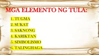 MGA ELEMENTO NG TULA:
1. TUGMA
2. SUKAT
3. SAKNONG
4. KARIKTAN
5. SIMBOLISMO
6. TALINGHAGA
 