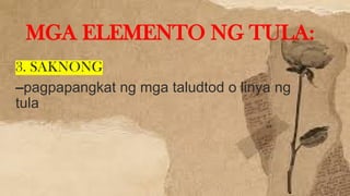 3. SAKNONG
–pagpapangkat ng mga taludtod o linya ng
tula
MGA ELEMENTO NG TULA:
 