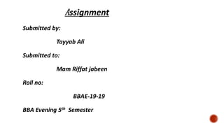 Assignment
Submitted by:
Tayyab Ali
Submitted to:
Mam Riffat jabeen
Roll no:
BBAE-19-19
BBA Evening 5th Semester
 