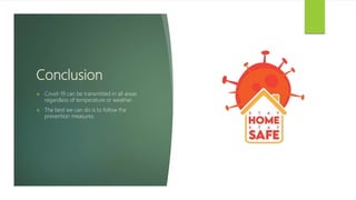 Conclusion
 Covid-19 can be transmitted in all areas
regardless of temperature or weather.
 The best we can do is to follow the
prevention measures.
 