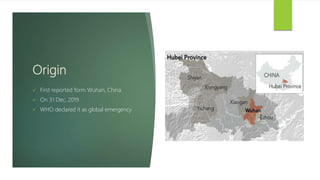 Origin
 First reported form Wuhan, China.
 On 31 Dec, 2019
 WHO declared it as global emergency
 