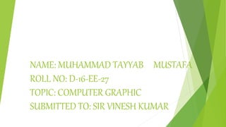 NAME: MUHAMMAD TAYYAB MUSTAFA
ROLL NO: D-16-EE-27
TOPIC: COMPUTER GRAPHIC
SUBMITTED TO: SIR VINESH KUMAR
 