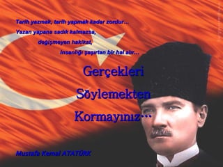 Tarih yazmak, tarih yapmak kadar zordur… Yazan yapana sadık kalmazsa,  değişmeyen hakikat,  insanlığı şaşırtan bir hal alır… Gerçekleri Söylemekten Kormayınız… Mustafa Kemal ATATÜRK 