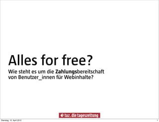 Alles for free?
        Wie steht es um die Zahlungsbereitschaft
        von Benutzer_innen für Webinhalte?




Dienstag, 10. April 2012                           1
 