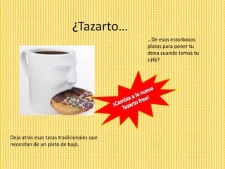 ¿Tazarto…
                                          …De esos estorbosos
                                          platos para poner tu
                                          dona cuando tomas tu
                                          café?




Deja atrás esas tazas tradicionales que
necesitan de un plato de bajo.
 