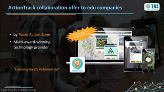 ● by Team Action Zone
● Multi-award-winning
technology provider
”Learning meets Pokemon Go”
ActionTrack collaboration offer to edu companies
 