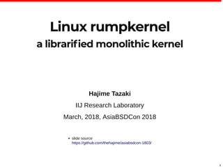 1
Linux rumpkernelLinux rumpkernel
a librariﬁed monolithic kernela librariﬁed monolithic kernel
Hajime Tazaki
IIJ Research Laboratory
March, 2018, AsiaBSDCon 2018
slide source
https://github.com/thehajime/asiabsdcon-1803/
 