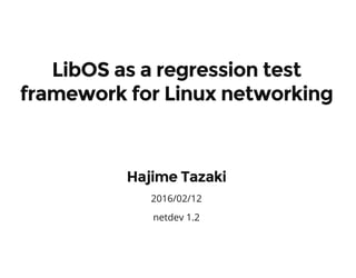 LibOS as a regression test
framework for Linux networking
Hajime Tazaki
2016/02/12
netdev 1.2
 