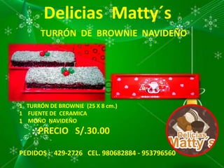 Delicias Matty´s
TURRÓN DE BROWNIE NAVIDEÑO
1 TURRÓN DE BROWNIE (25 X 8 cm.)
1 FUENTE DE CERAMICA
1 MOÑO NAVIDEÑO
PRECIO S/.30.00
PEDIDOS : 429-2726 CEL. 980682884 - 953796560