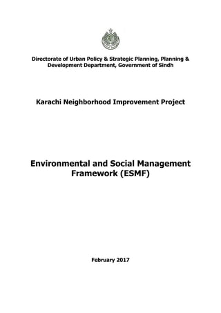 Directorate of Urban Policy & Strategic Planning, Planning &
Development Department, Government of Sindh
Karachi Neighborhood Improvement Project
Environmental and Social Management
Framework (ESMF)
February 2017
 