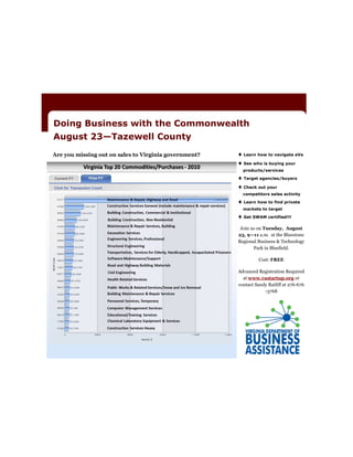 Doing Business with the Commonwealth
August 23—Tazewell County
Are you missing out on sales to Virginia government?    Learn how to navigate eVa
                                                        See who is buying your
                                                         products/services

                                                        Target agencies/buyers
                                                        Check out your
                                                         competitors sales activity

                                                        Learn how to find private
                                                         markets to target

                                                        Get SWAM certified!!!
                                                        Join us on Tuesday, August
                                                       23, 9—11 a.m. at the Bluestone
                                                       Regional Business & Technology
                                                              Park in Bluefield.

                                                                Cost: FREE

                                                       Advanced Registration Required
                                                         at www.vastartup.org or
                                                       contact Sandy Ratliff at 276-676
                                                                   -3768
 