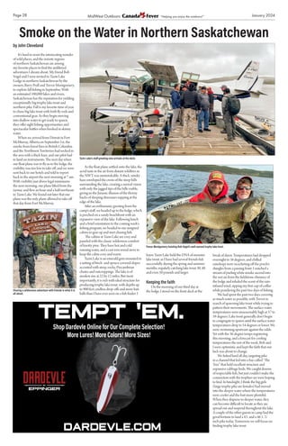 Page 28 January 2024
by John Cleveland
It’s hard to resist the intoxicating wonder
of wild places, and the remote regions
of northern Saskatchewan are among
my favorite places to find the unfiltered
adventures I dream about. My friend Bob
Vogel and I were invited to Tazin Lake
Lodge in northern Saskatchewan by the
owners, Barry Prall and Trevor Montgomery,
to explore fall fishing in September. With
an estimated 100,000 lakes and rivers,
Saskatchewan has the reputation for yielding
exceptionally big trophy lake trout and
northern pike. Fall is my favorite time of year
to chase big lake trout with both fly rods and
conventional gear. As they begin moving
into shallow water to get ready to spawn,
they offer sight fishing opportunities and
spectacular battles when hooked in skinny
water.
When we arrived from Detroit in Fort
McMurray, Alberta on September 1st, the
smoke from forest fires in British Columbia
and the Northwest Territories had socked in
the area with a thick haze, and our pilot had
to land on instruments. The next day when
our float plane was to fly us to the lodge, the
visibility was too low to take off, and we were
sent back to our hotels and told to report
back to the airport the next morning at 7 am.
With visibility just above legal minimums
the next morning, our plane lifted from the
tarmac and flew an hour and a half northeast
to Tazin Lake. We found out later that our
plane was the only plane allowed to take off
that day from Fort McMurray.
As the float plane settled onto the lake, the
acrid taste in the air from distant wildfires in
the NWT was unmistakable. A thick, smoky
haze enveloped the crests of the steep hills
surrounding the lake, creating a surreal vision
with only the jagged tips of the hills visible,
giving us the Jurassic illusion of the thorny
backs of sleeping dinosaurs napping at the
edge of the lake.
After an enthusiastic greeting from the
camp’s staff, we headed up to the lodge, which
is perched on a sandy beachfront with an
expansive view of the lake. Following lunch
and a brief orientation to the coming week’s
fishing program, we headed to our assigned
cabins to gear up and start chasing fish.
The cabins at Tazin Lake are cozy and
paneled with the classic wilderness comfort
of knotty pine. They have hot and cold
running water, and a cast iron wood stove to
keep the cabin cozy and warm.
Tazin Lake is an emerald gem mounted in
a setting of birch- and spruce-covered slopes
accented with steep, rocky, Precambrian
chutes and outcroppings. The lake is of
modest size at 22 by 12 miles. But most
importantly, it is rich with ideal structure for
producing trophy lake trout, with depths up
to 900 feet, endless drop-offs and more bait
balls than I have ever seen on a fish finder. I
knew Tazin Lake held the DNA of monster
lake trout, as I have had several friends fish
successfully during the spring and summer
months, regularly catching lake trout 30, 40
and even 50 pounds and larger.
Keeping the faith
On the morning of our third day at
the lodge, I stood on the front deck at the
break of dawn. Temperatures had dropped
overnight to 36 degrees, and chilled
raindrops were ricocheting off the porch’s
shingles from a passing front. I watched a
stream of purling white smoke ascend into
the wet air from the fieldstone chimney of
the lodge and inhaled the scent of the rain-
infused wind, sipping my first cup of coffee
while pondering the past two days of fishing.
We had spent the past two days covering
as much water as possible, with Trevor in
search of spawning lake trout while trying to
pattern their movements. The surface water
temperatures were unseasonably high at 57 to
59 degrees. Lake trout generally don’t begin
to congregate to spawn until the surface water
temperatures drop to 54 degrees or lower. We
were swimming upstream against the odds.
Yet with the 36-degree temps registering
this morning, and a forecast for cooling
temperatures the rest of the week, Bob and
I were optimistic and kept the faith that our
luck was about to change.
We fished hard all day, targeting pike
in a channel that led into a bay called “The
Tree” that held excellent structure and
expansive cabbage beds. We caught dozens
of respectable fish, but just couldn’t make the
connection with the trophies we were hoping
to find. In hindsight, I think the big girls
(large trophy pike are females) had moved
into the deeper water where the temperatures
were cooler and the bait more plentiful.
When they disperse to deeper water, thry
can become difficult to locate as they are
spread out and suspend throughout the lake.
A couple of the other guests in camp had the
good fortune to land a 43- and a 46 1/2-
inch pike today. Tomorrow we will focus on
finding trophy lake trout.
tempt 'em.
Shop Dardevle Online for Our Complete Selection!
More Lures! More Colors! More Sizes!
MidWest Outdoors “Helping you enjoy the outdoors!”
Smoke on the Water in Northern Saskatchewan
Tazin Lake’s staff greeting new arrivals at the dock.
Sharing a wilderness adventure with friends is what it is
all about.
Trevor Montgomery hoisting Bob Vogel’s well-earned trophy lake trout.
 