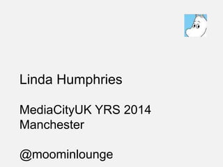 Linda Humphries
MediaCityUK YRS 2014
Manchester
@moominlounge
 