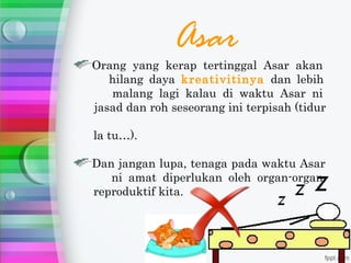 Asar
Orang yang kerap tertinggal Asar akan
   hilang daya kreativitinya dan lebih
   malang lagi kalau di waktu Asar ni
jasad dan roh seseorang ini terpisah (tidur

la tu…).

Dan jangan lupa, tenaga pada waktu Asar
   ni amat diperlukan oleh organ-organ
reproduktif kita.
 