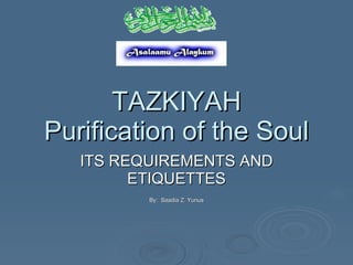 TAZKIYAH Purification of the Soul ITS REQUIREMENTS AND ETIQUETTES By:  Saadia Z. Yunus 