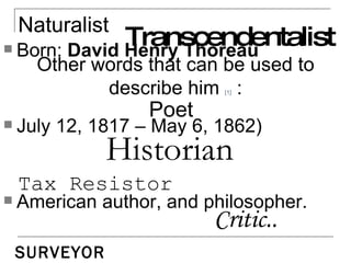 Born:  David Henry Thoreau July 12, 1817 – May 6, 1862) American author, and philosopher. Other words that can be used to describe him  [1]  : Poet Naturalist Tax Resistor Critic.. SURVEYOR Historian Transcendentalist 