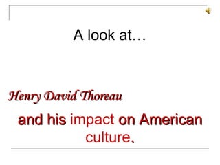 Henry David Thoreau A look at… and his  impact  on American  culture . 
