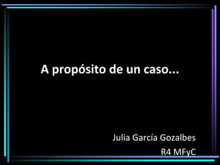A propósito de un caso... Julia García Gozalbes R4 MFyC 