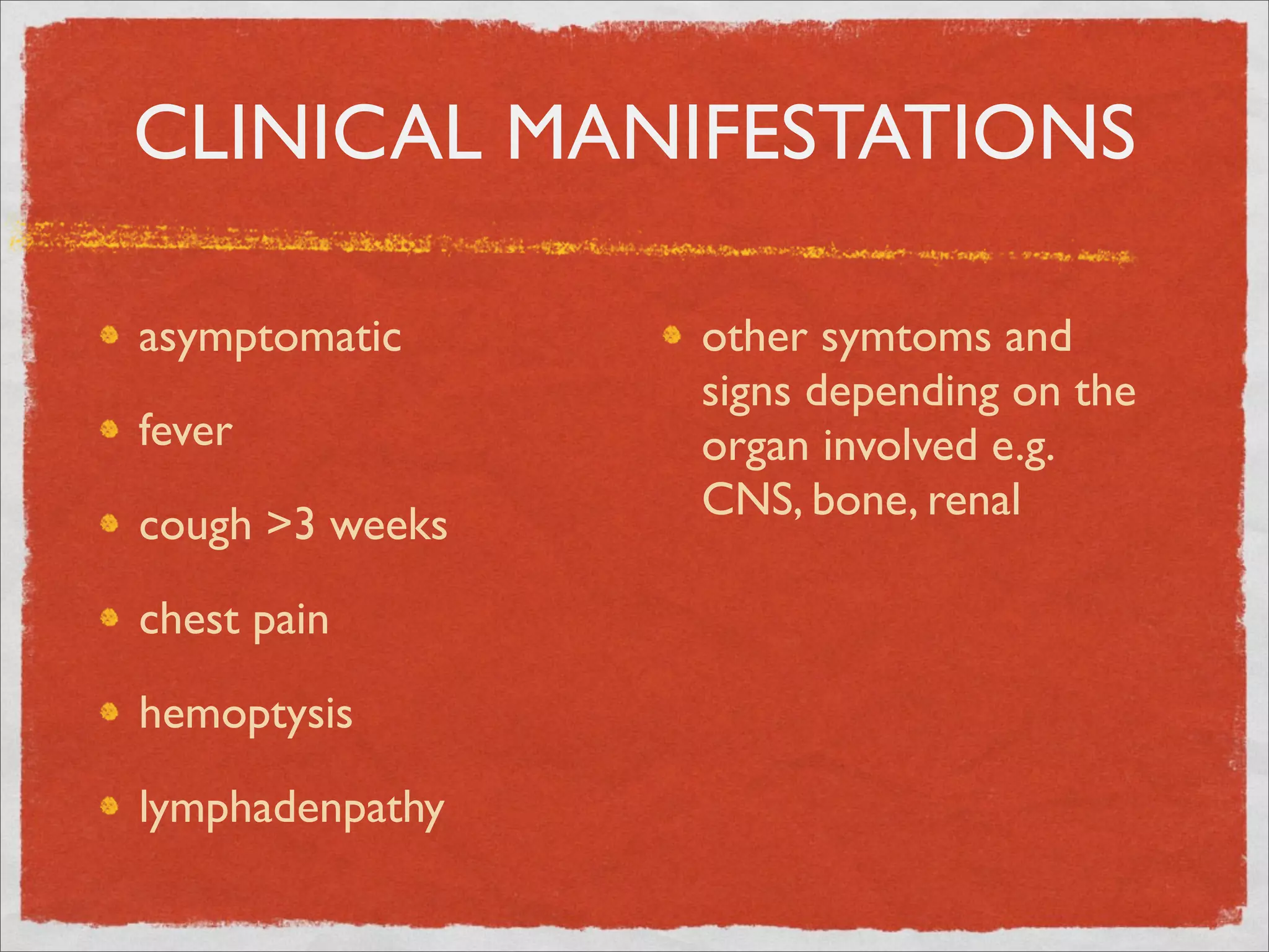 CLINICAL MANIFESTATIONS

asymptomatic     other symtoms and
                 signs depending on the
fever            organ involved e.g.
                 CNS, bone, renal
cough >3 weeks

chest pain

hemoptysis

lymphadenpathy
 