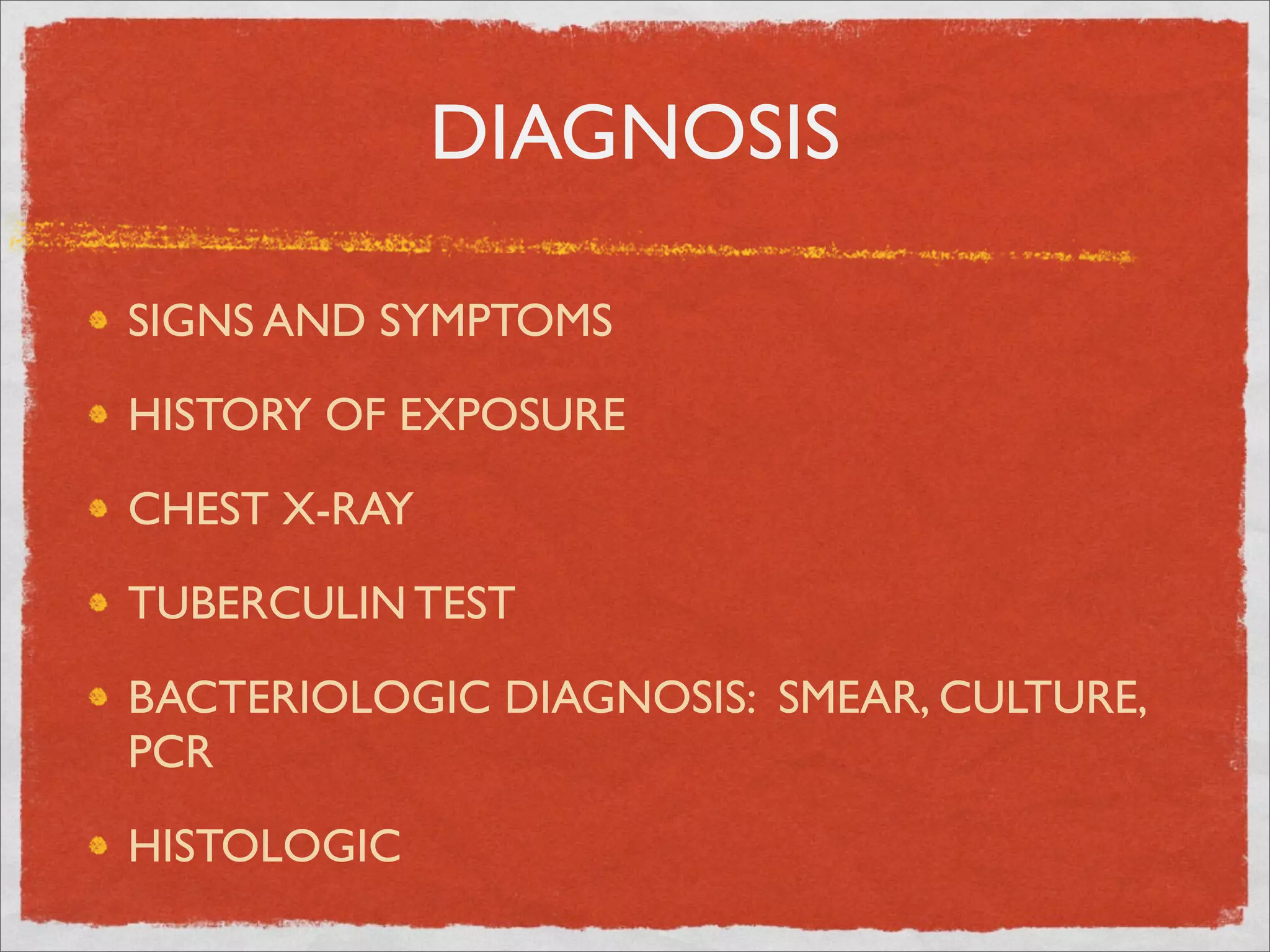 DIAGNOSIS

SIGNS AND SYMPTOMS

HISTORY OF EXPOSURE

CHEST X-RAY

TUBERCULIN TEST

BACTERIOLOGIC DIAGNOSIS: SMEAR, CULTURE,
PCR

HISTOLOGIC
 