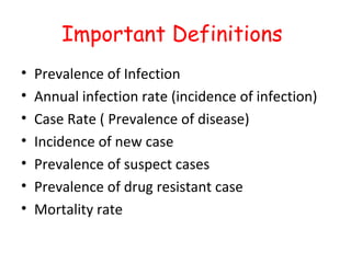 Important Definitions
•   Prevalence of Infection
•   Annual infection rate (incidence of infection)
•   Case Rate ( Prevalence of disease)
•   Incidence of new case
•   Prevalence of suspect cases
•   Prevalence of drug resistant case
•   Mortality rate
 