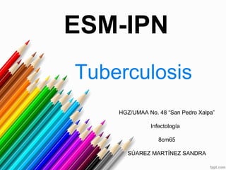 ESM-IPN
Tuberculosis
    HGZ/UMAA No. 48 “San Pedro Xalpa”

              Infectología

                 8cm65

      SÚAREZ MARTÍNEZ SANDRA
 