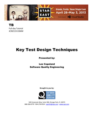 TB
Full-day Tutorial
4/30/13 8:30AM

Key Test Design Techniques
Presented by:
Lee Copeland
Software Quality Engineering

Brought to you by:

340 Corporate Way, Suite 300, Orange Park, FL 32073
888-268-8770 ∙ 904-278-0524 ∙ sqeinfo@sqe.com ∙ www.sqe.com

 
