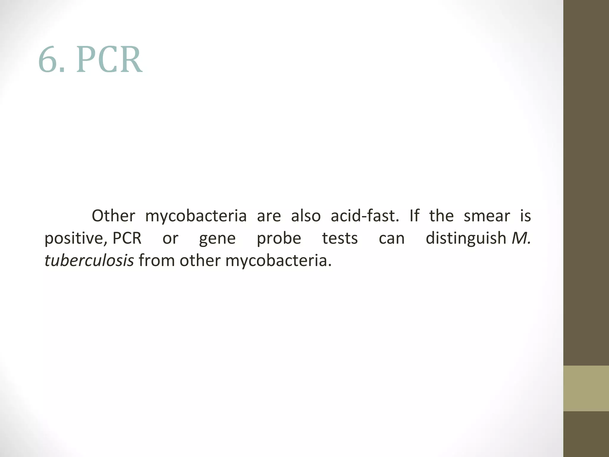 6. PCR

Other mycobacteria are also acid-fast. If the smear is
positive, PCR or gene probe tests can distinguish M.
tuberculosis from other mycobacteria.

 