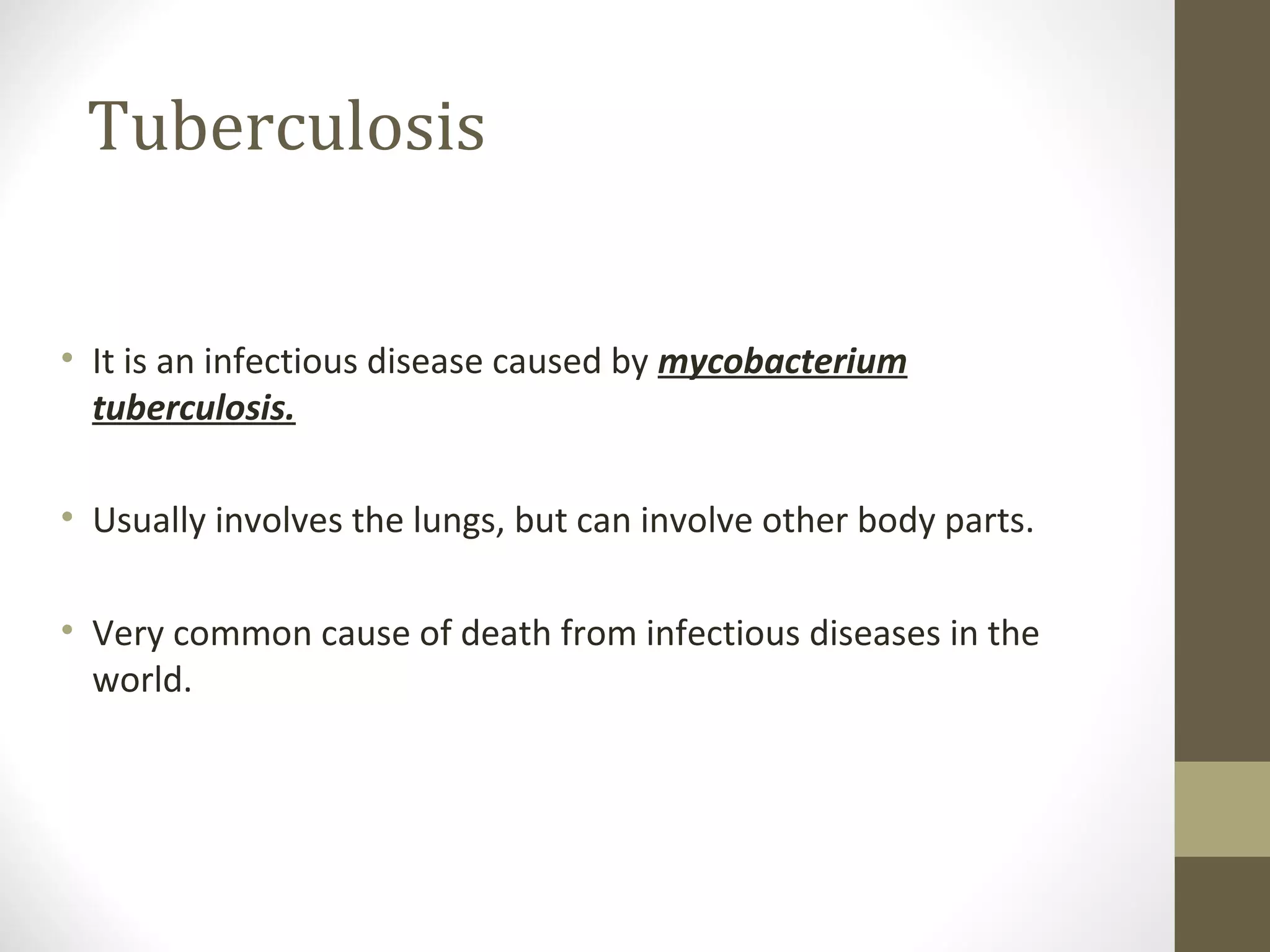 Tuberculosis
• It is an infectious disease caused by mycobacterium
tuberculosis.
• Usually involves the lungs, but can involve other body parts.
• Very common cause of death from infectious diseases in the
world.

 