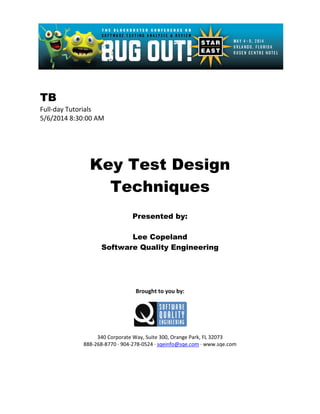 TB
Full-day Tutorials
5/6/2014 8:30:00 AM
Key Test Design
Techniques
Presented by:
Lee Copeland
Software Quality Engineering
Brought to you by:
340 Corporate Way, Suite 300, Orange Park, FL 32073
888-268-8770 ∙ 904-278-0524 ∙ sqeinfo@sqe.com ∙ www.sqe.com
 