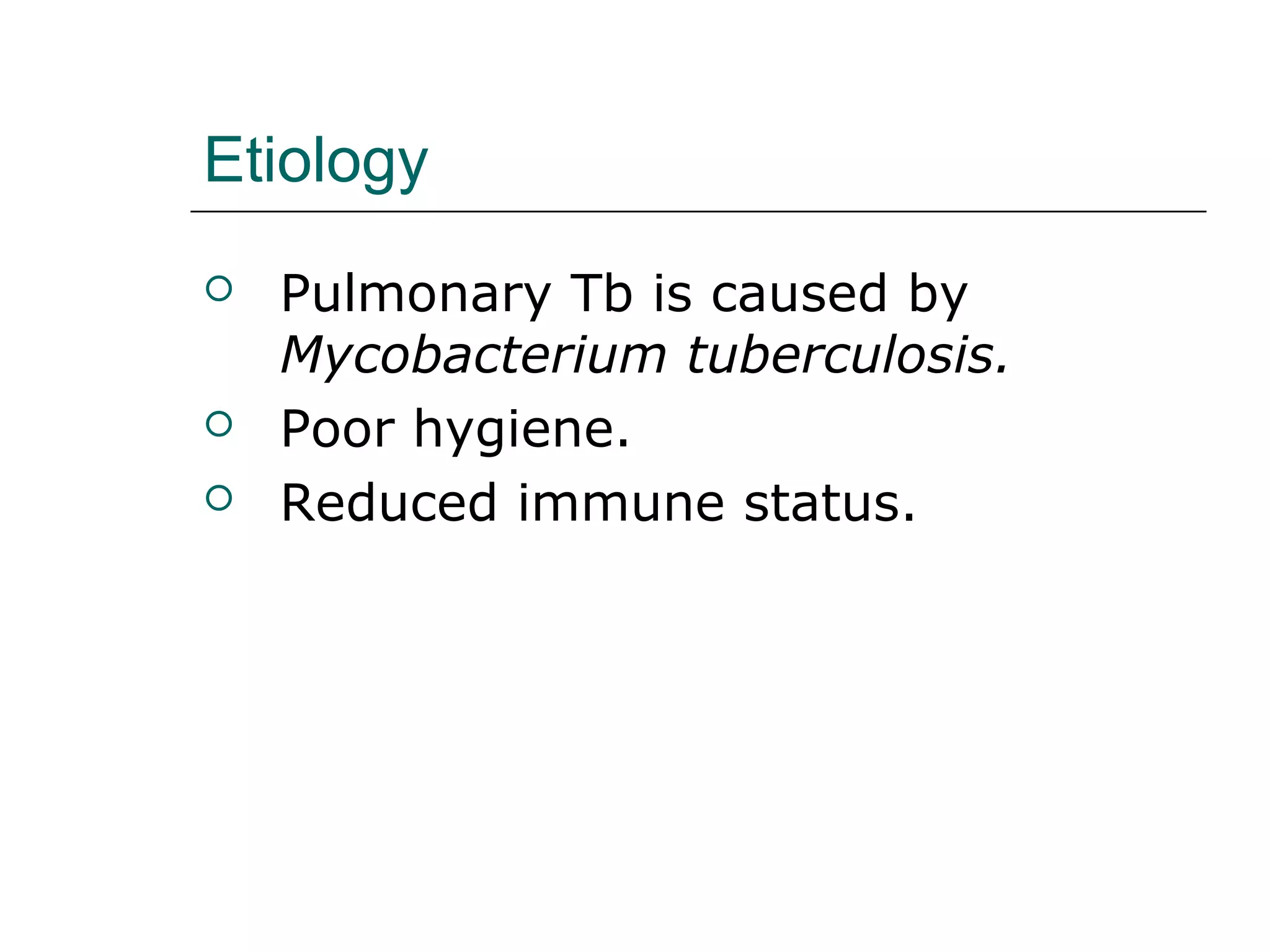Etiology 
 Pulmonary Tb is caused by 
Mycobacterium tuberculosis. 
 Poor hygiene. 
 Reduced immune status. 
 