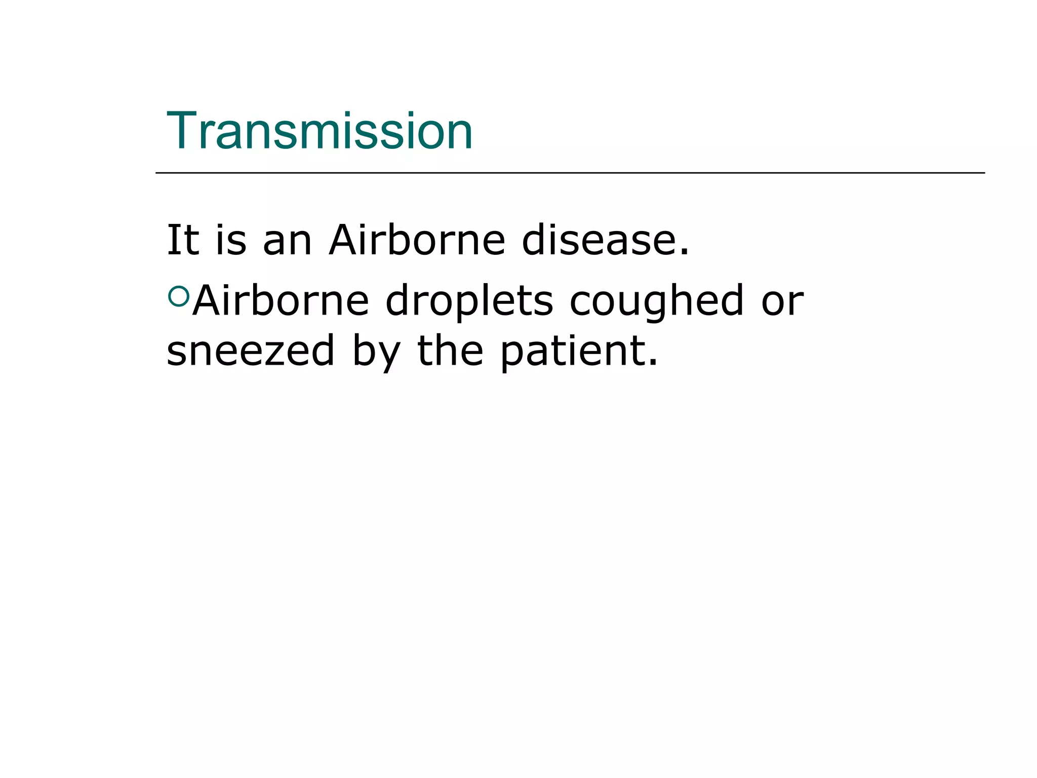 Transmission 
It is an Airborne disease. 
Airborne droplets coughed or 
sneezed by the patient. 
 
