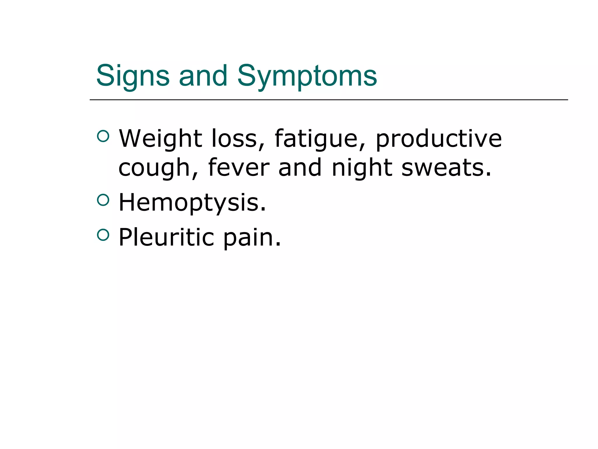 Signs and Symptoms 
 Weight loss, fatigue, productive 
cough, fever and night sweats. 
 Hemoptysis. 
 Pleuritic pain. 
 