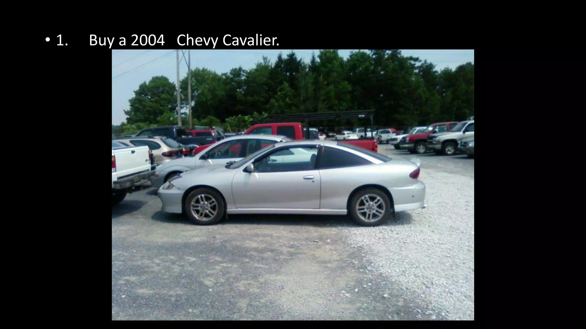 • 1. Buy a 2004 Chevy Cavalier.