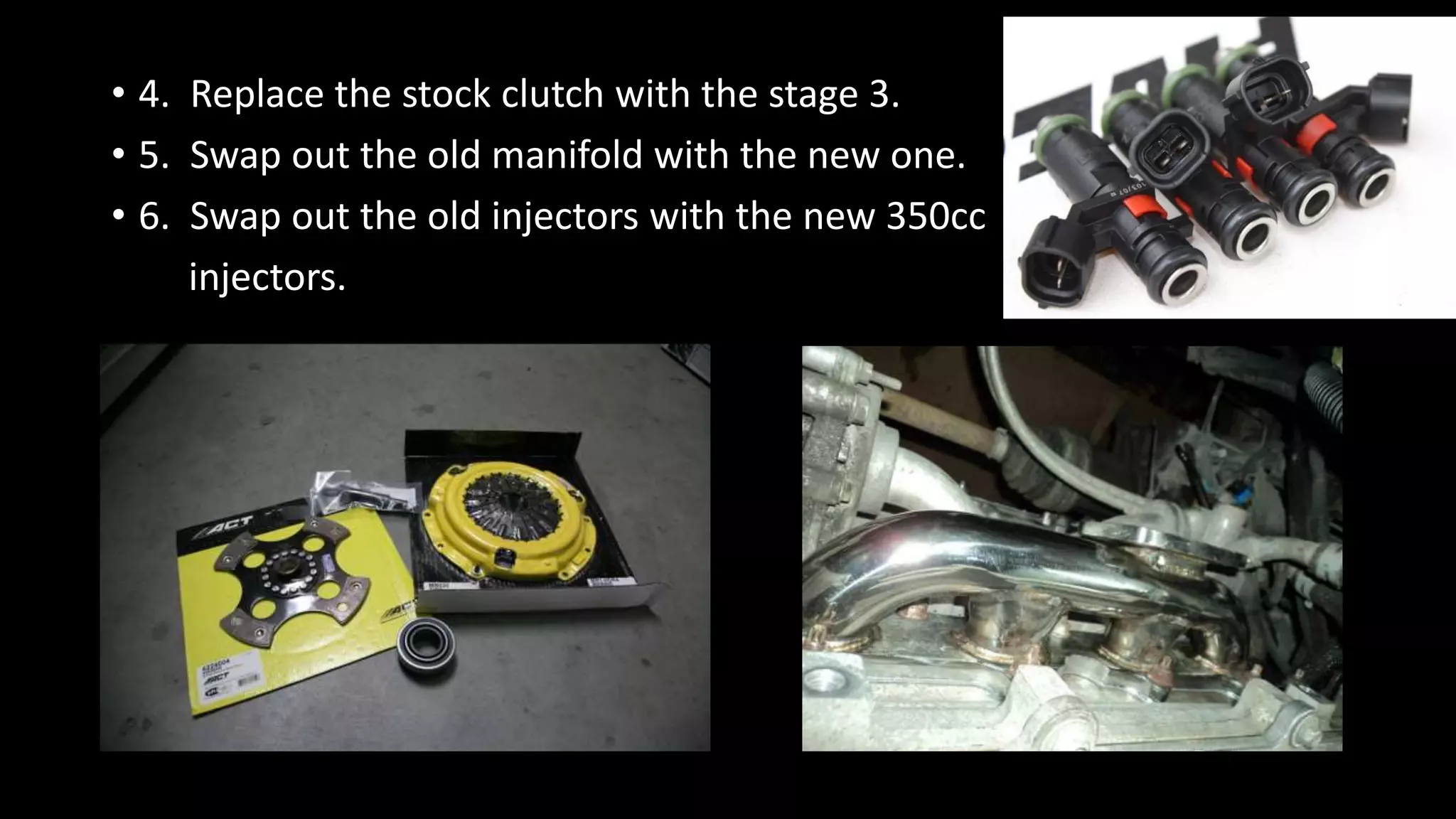 • 4. Replace the stock clutch with the stage 3.
• 5. Swap out the old manifold with the new one.
• 6. Swap out the old injectors with the new 350cc
injectors.