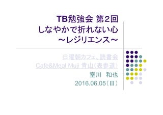 TB勉強会 第２回
しなやかで折れない心
～レジリエンス～
日曜朝カフェ、読書会
Cafe&Meal Muji 青山（表参道）
室川 和也
2016.06.05（日）
 