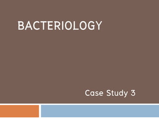 BACTERIOLOGY
Case Study 3
 