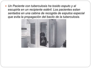  Un Paciente con tuberculosis ha tosido esputo y al
escupirla en un recipiente estéril. Los pacientes estan
sentados en una cabina de recogida de esputos especial
que evita la propagación del bacilo de la tuberculosis.
 