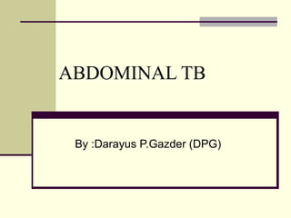 ABDOMINAL TB
By :Darayus P.Gazder (DPG)
 
