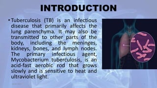 INTRODUCTION
• Tuberculosis (TB) is an infectious
disease that primarily affects the
lung parenchyma. It may also be
transmitted to other parts of the
body, including the meninges,
kidneys, bones, and lymph nodes.
The primary infectious agent,
Mycobacterium tuberculosis, is an
acid-fast aerobic rod that grows
slowly and is sensitive to heat and
ultraviolet light.
30-04-2020 2
 