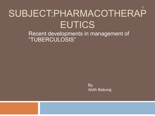 SUBJECT:PHARMACOTHERAP
EUTICS
Recent developments in management of
“TUBERCULOSIS”
1
By,
Abith Baburaj
 